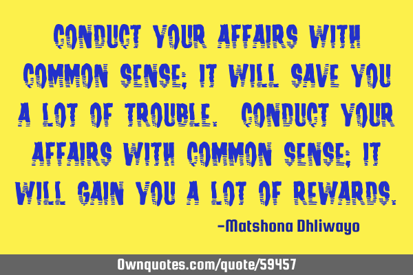 Conduct your affairs with common sense; it will save you a lot of trouble. Conduct your affairs