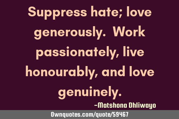 Suppress hate; love generously. Work passionately, live honourably, and love