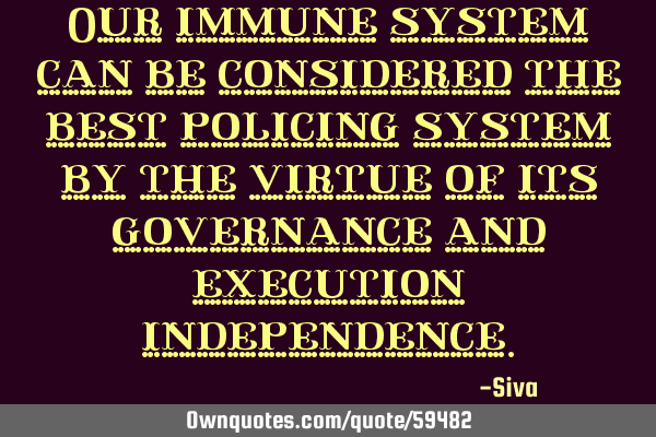 Our immune system can be considered the best policing system by the virtue of its governance and
