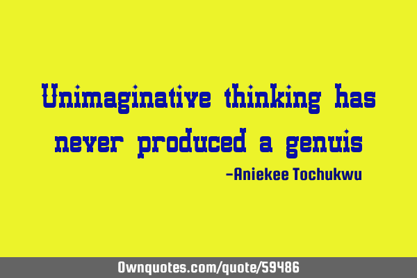 Unimaginative thinking has never produced a
