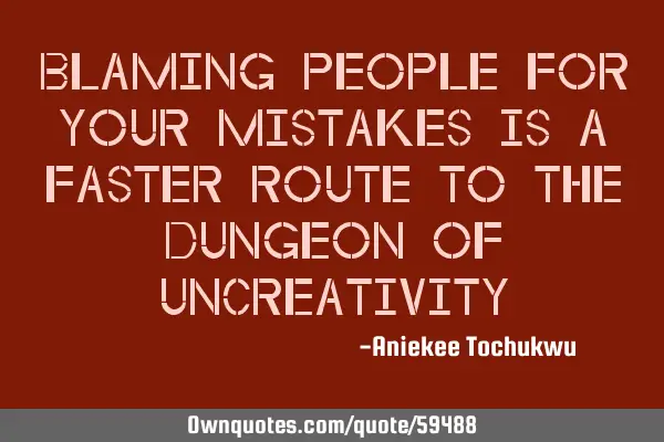 Blaming people for your mistakes is a faster route to the dungeon of