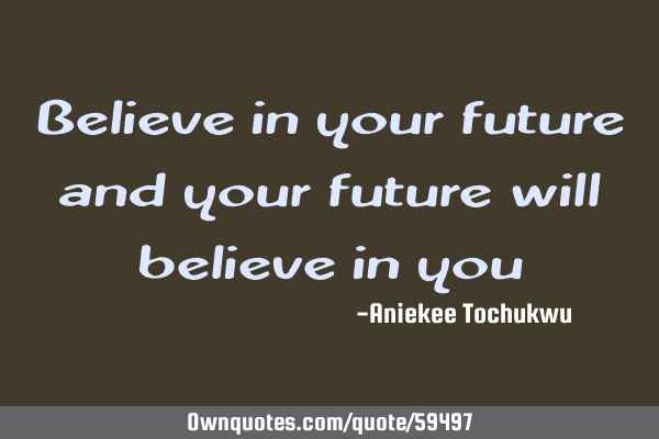 Believe in your future and your future will believe in
