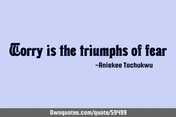 Worry is the triumphs of