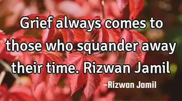 Grief always comes to those who squander away their time. Rizwan Jamil