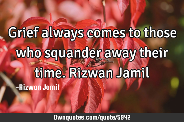Grief always comes to those who squander away their time. Rizwan J
