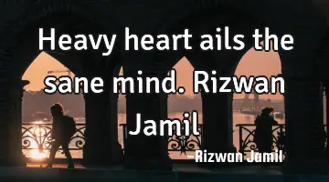 Heavy heart ails the sane mind. Rizwan Jamil