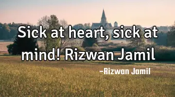 Sick at heart, sick at mind! Rizwan Jamil