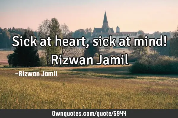 Sick at heart, sick at mind! Rizwan J