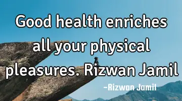 Good health enriches all your physical pleasures. Rizwan Jamil