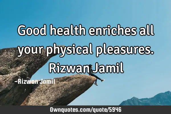 Good health enriches all your physical pleasures. Rizwan J