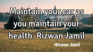 Maintain your car as you maintain your health. Rizwan Jamil