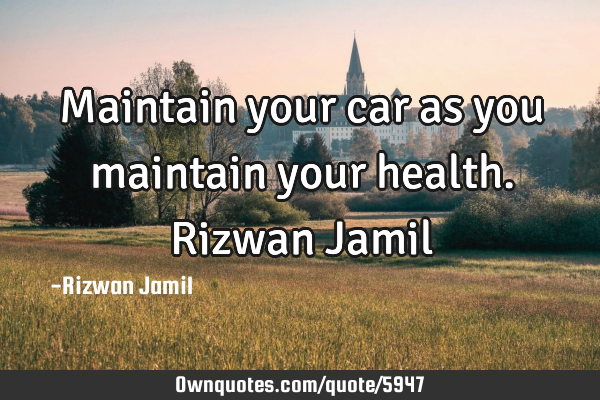 Maintain your car as you maintain your health. Rizwan J