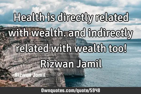 Health is directly related with wealth. and indirectly related with wealth too! Rizwan J