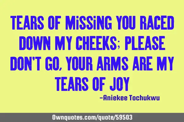 Tears of missing you raced down my cheeks; please don