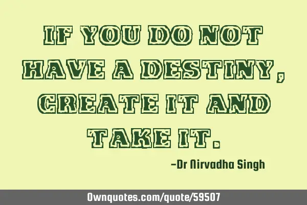 If you do not have a destiny, create it and take