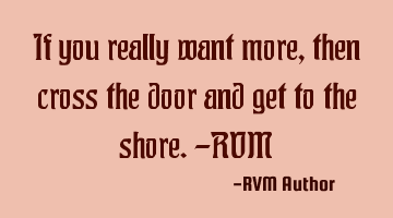 If you really want more, then cross the door and get to the shore.-RVM