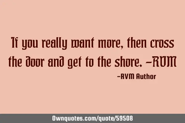 If you really want more, then cross the door and get to the shore.-RVM