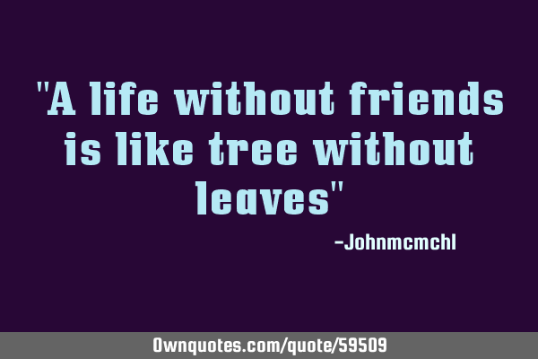 "A life without friends is like tree without leaves"