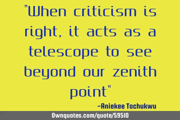 "When criticism is right, it acts as a telescope to see beyond our zenith point"