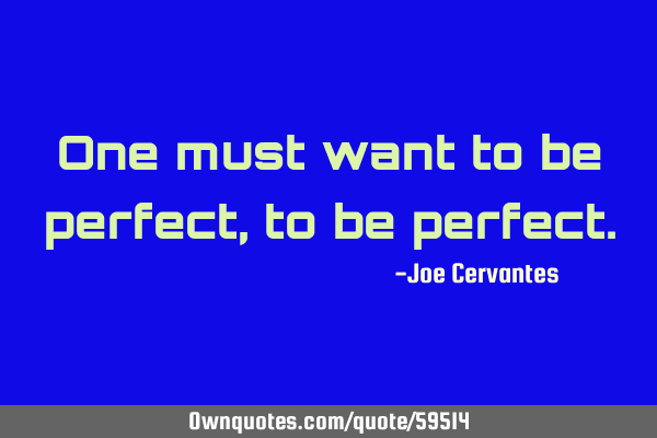 One must want to be perfect, to be