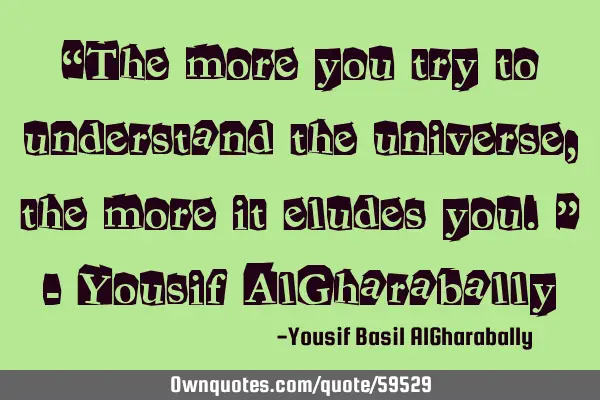 “The more you try to understand the universe, the more it eludes you.” - Yousif AlG