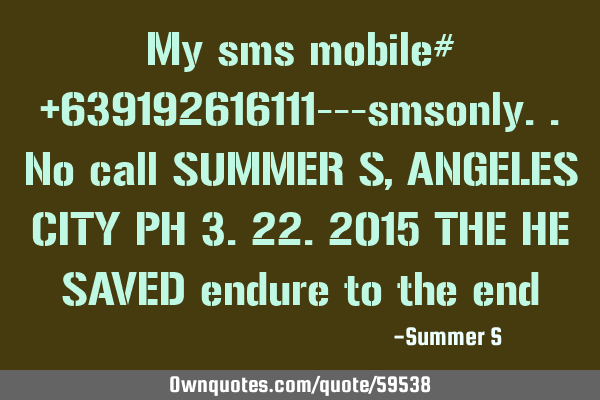 My sms mobile# +639192616111---smsonly..no call SUMMER S, ANGELES CITY PH 3.22.2015 THE HE SAVED