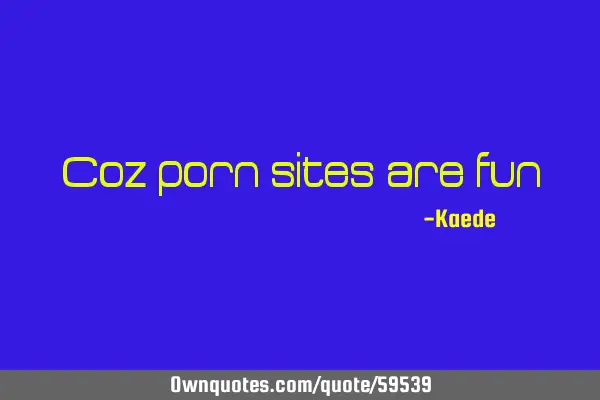 Coz porn sites are