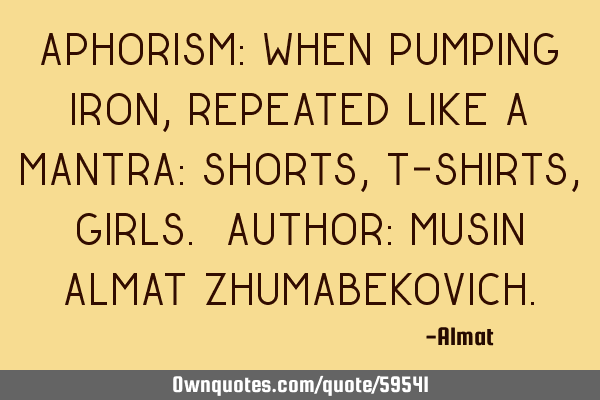 Aphorism: When pumping iron, repeated like a mantra: shorts, T-shirts, girls. Author: Musin Almat Z