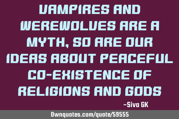 Vampires and Werewolves are a myth, so are our ideas about peaceful co-existence of Religions and GO
