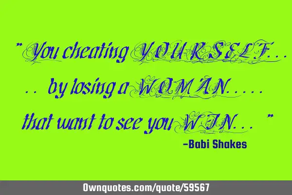 " You cheating YOURSELF..... by losing a WOMAN..... that want to see you WIN... "