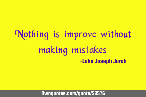 Nothing is improve without making