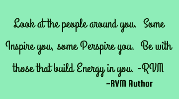 Look at the people around you. Some Inspire you, some Perspire you. Be with those that build Energy