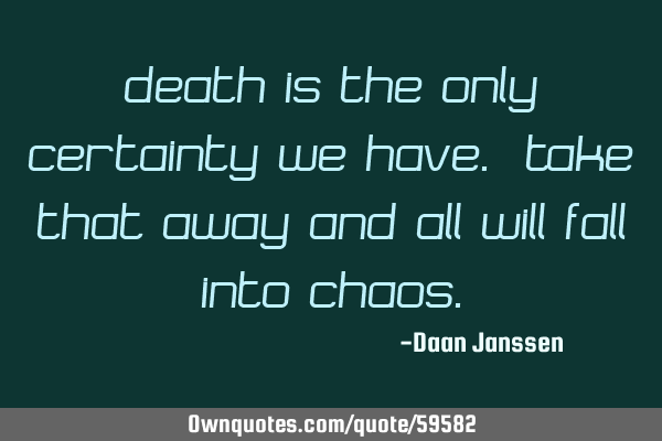 Death is the only certainty we have. Take that away and all will fall into