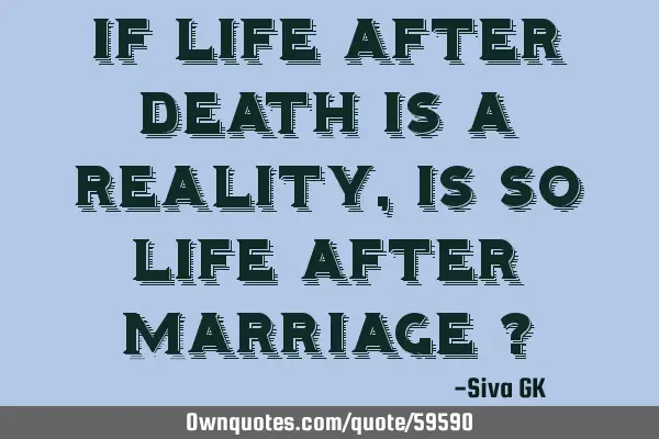If life after death is a reality, is so life after marriage ?