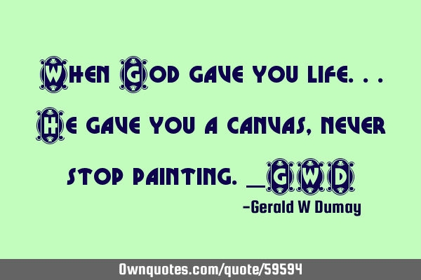 When God gave you life...He gave you a canvas, never stop painting._GWD