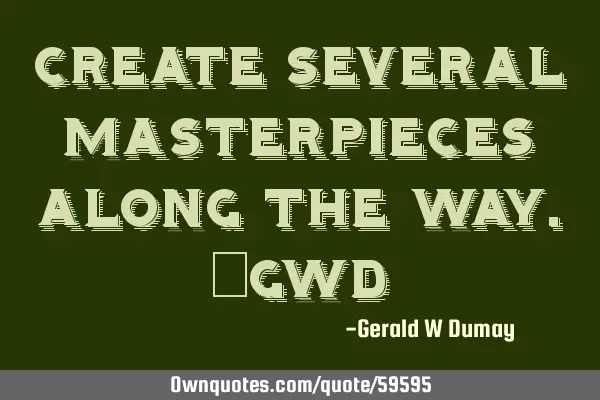 Create several masterpieces along the way._GWD