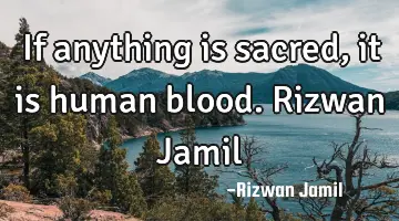 If anything is sacred, it is human blood. Rizwan Jamil