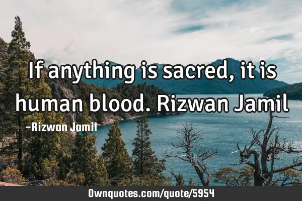 If anything is sacred, it is human blood. Rizwan J