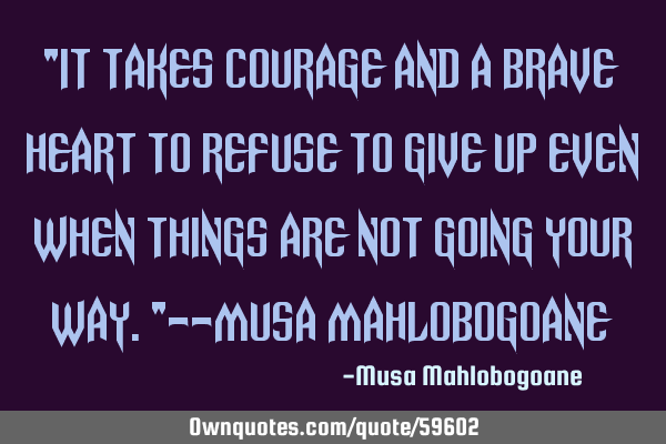 "It takes courage and a brave heart to refuse to give up even when things are not going your way."--