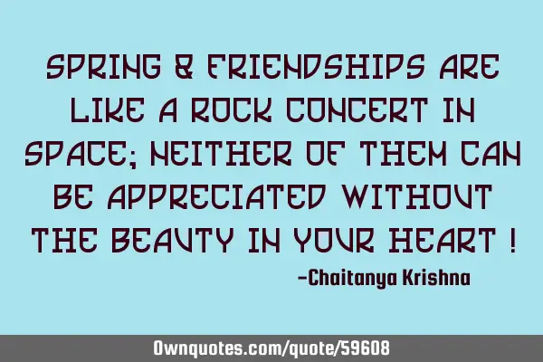 Spring & Friendships are like a Rock Concert in Space; Neither of them can be appreciated without