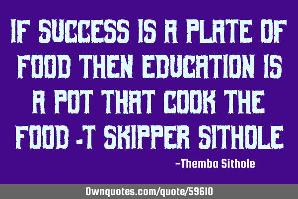 IF SUCCESS IS A PLATE OF FOOD THEN EDUCATION IS A POT THAT COOK THE FOOD -T Skipper S