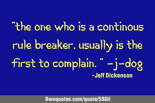 "The one who is a continous rule breaker, usually is the first to complain." -J-D