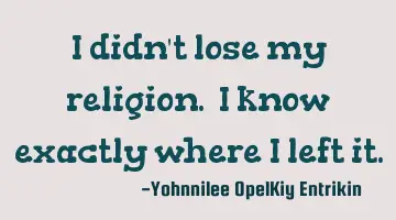 I didn't lose my religion. I know exactly where I left it.