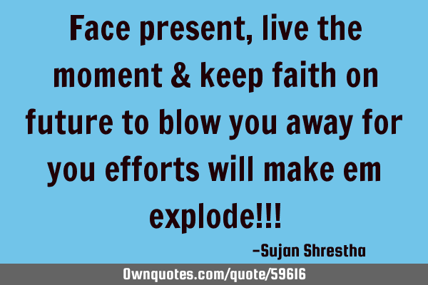 Face present,live the moment & keep faith on future to blow you away for you efforts will make em