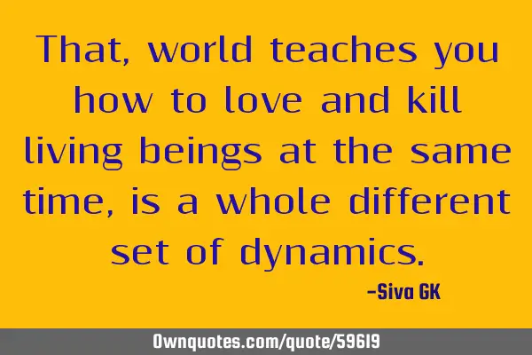 That, world teaches you how to love and kill living beings at the same time, is a whole different