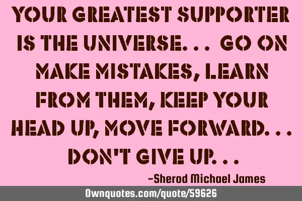 Your Greatest Supporter Is The Universe... Go On Make Mistakes, Learn From Them, Keep Your Head Up,