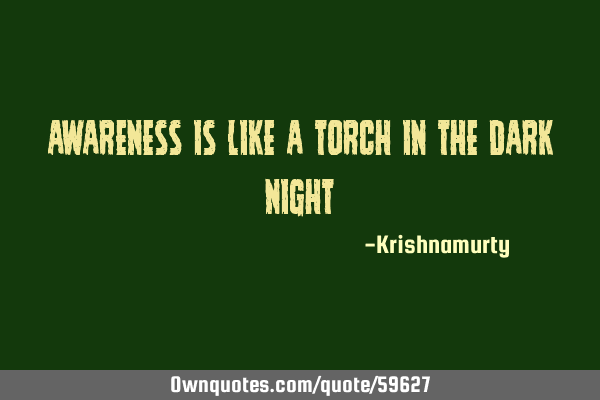 AWARENESS IS LIKE A TORCH IN THE DARK NIGHT