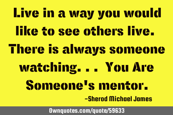 Live in a way you would like to see others live. There is always someone watching... You Are S