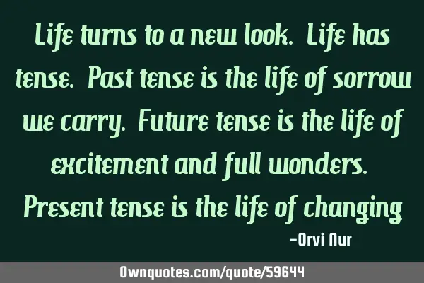 Life turns to a new look. Life has tense. Past tense is the life of sorrow we carry. Future tense