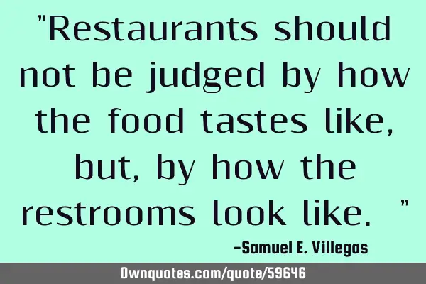 "Restaurants should not be judged by how the food tastes like, but, by how the restrooms look like.